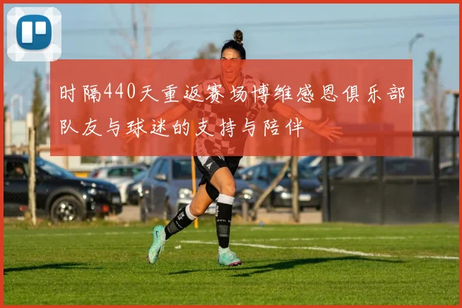 时隔440天重返赛场博维感恩俱乐部队友与球迷的支持与陪伴