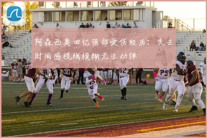 阿森西奥回忆颈部受伤经历：失去时间感视线模糊无法动弹