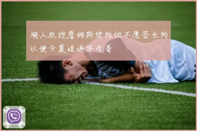 湖人欢迎詹姆斯续约但不愿签长约以便今夏追逐字母哥