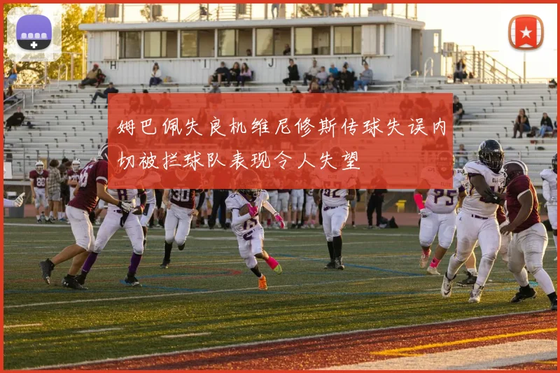 姆巴佩失良机维尼修斯传球失误内切被拦球队表现令人失望