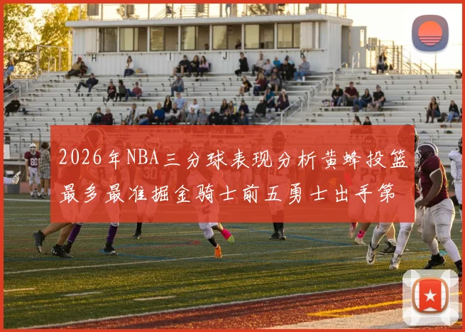 2026年NBA三分球表现分析黄蜂投篮最多最准掘金骑士前五勇士出手第二