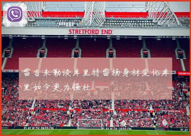 雷吉米勒谈库里特雷杨身材变化库里如今更为强壮