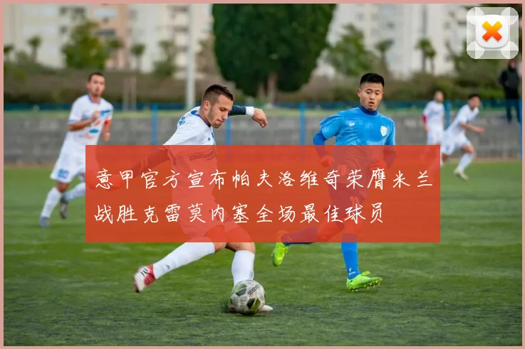 意甲官方宣布帕夫洛维奇荣膺米兰战胜克雷莫内塞全场最佳球员