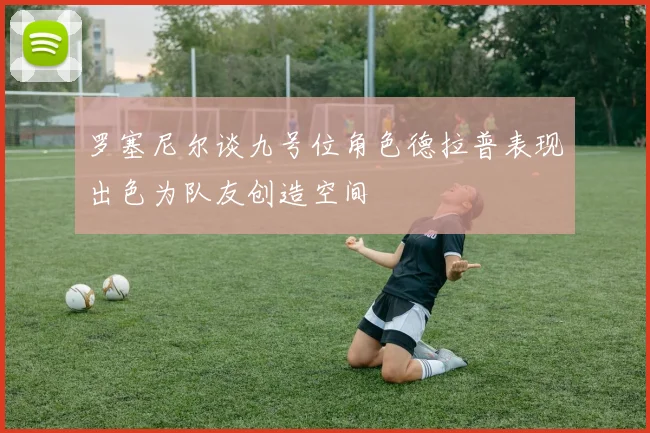 罗塞尼尔谈九号位角色德拉普表现出色为队友创造空间