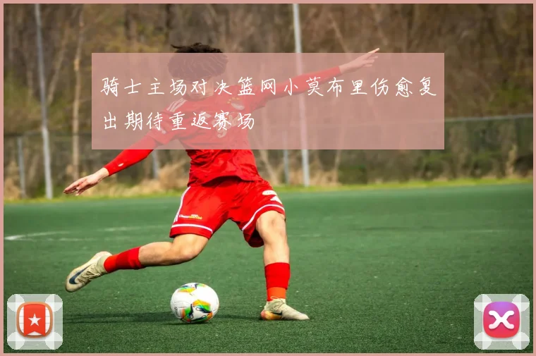 骑士主场对决篮网小莫布里伤愈复出期待重返赛场