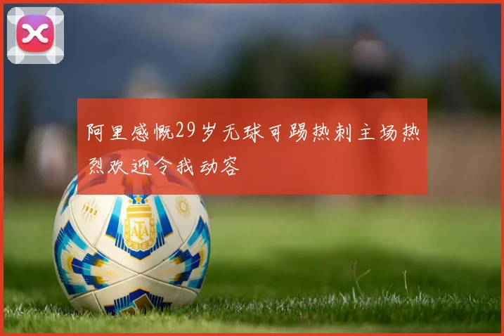 阿里感慨29岁无球可踢热刺主场热烈欢迎令我动容