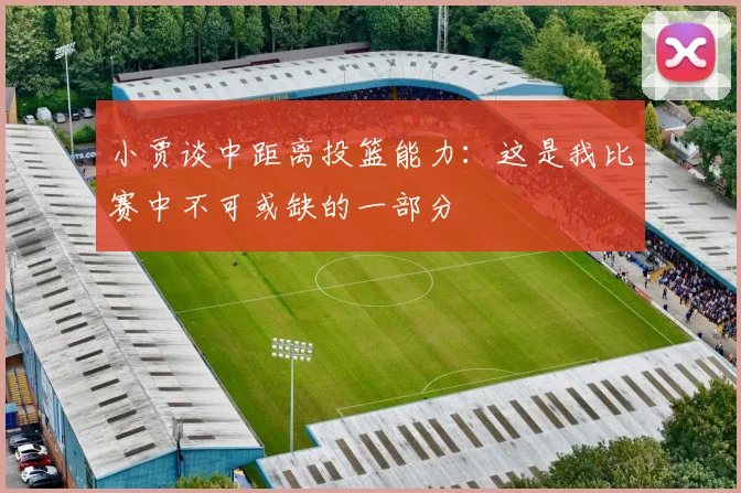 小贾谈中距离投篮能力：这是我比赛中不可或缺的一部分