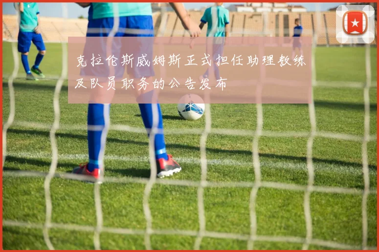 克拉伦斯威姆斯正式担任助理教练及队员职务的公告发布