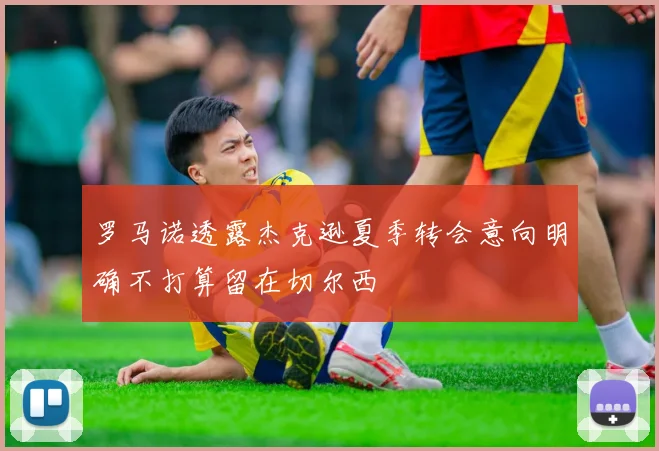 罗马诺透露杰克逊夏季转会意向明确不打算留在切尔西