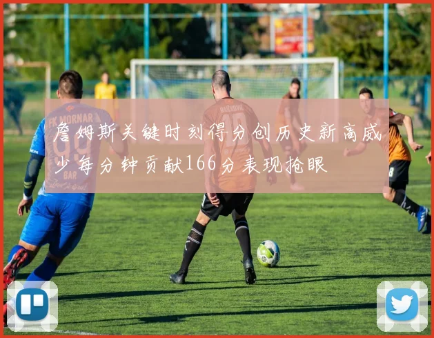 詹姆斯关键时刻得分创历史新高威少每分钟贡献166分表现抢眼