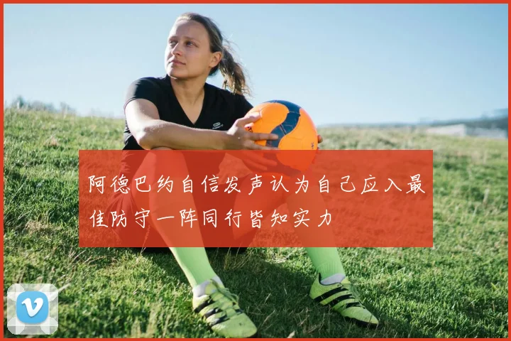 阿德巴约自信发声认为自己应入最佳防守一阵同行皆知实力