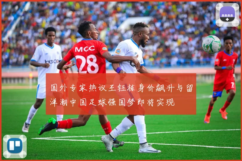 国外专家热议王钰栋身价飙升与留洋潮中国足球强国梦即将实现