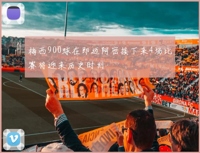 梅西900球在即迈阿密接下来4场比赛将迎来历史时刻