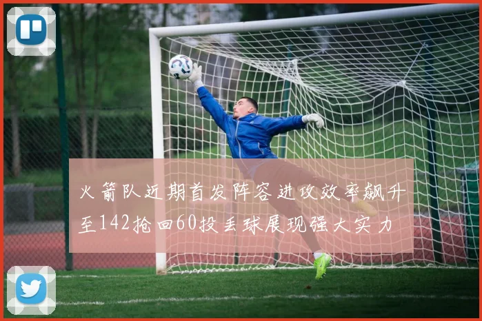 火箭队近期首发阵容进攻效率飙升至142抢回60投丢球展现强大实力