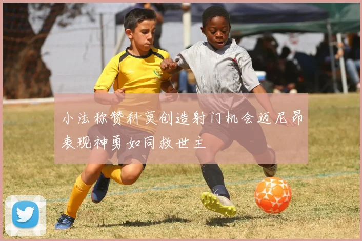 小法称赞科莫创造射门机会迈尼昂表现神勇如同救世主