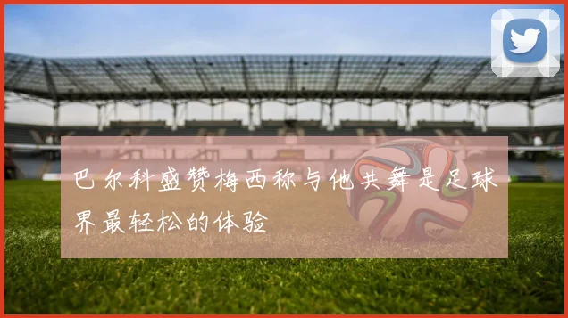 巴尔科盛赞梅西称与他共舞是足球界最轻松的体验