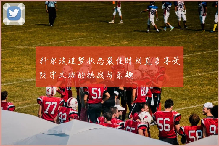 科尔谈追梦状态最佳时刻直言享受防守文班的挑战与乐趣