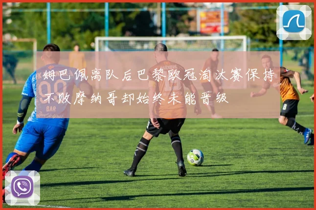 姆巴佩离队后巴黎欧冠淘汰赛保持不败摩纳哥却始终未能晋级