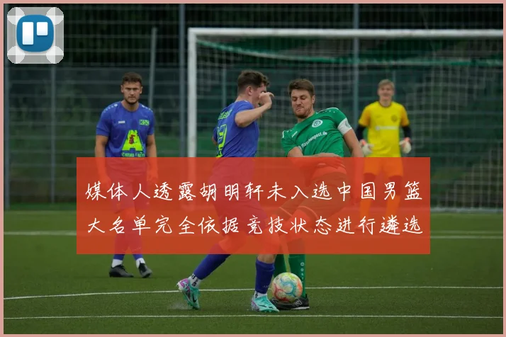 媒体人透露胡明轩未入选中国男篮大名单完全依据竞技状态进行遴选