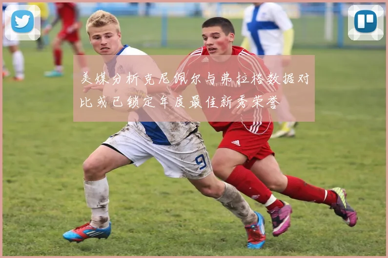 美媒分析克尼佩尔与弗拉格数据对比或已锁定年度最佳新秀荣誉