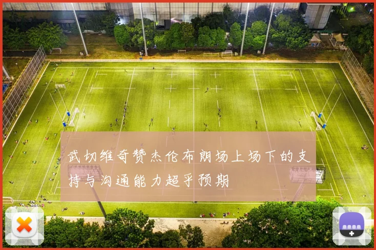 武切维奇赞杰伦布朗场上场下的支持与沟通能力超乎预期