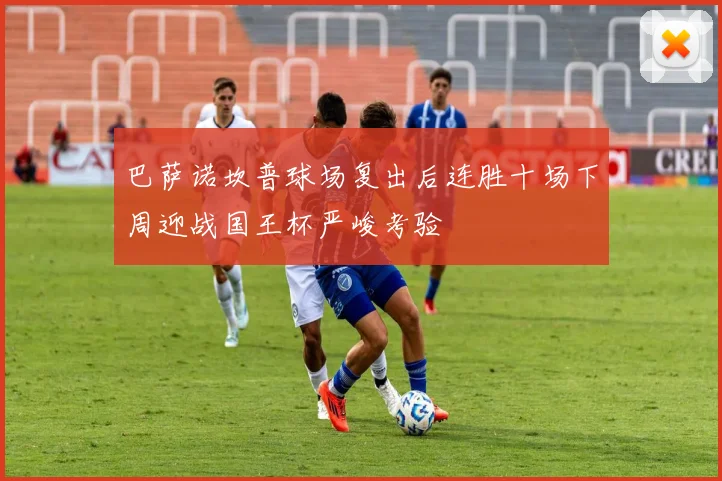 巴萨诺坎普球场复出后连胜十场下周迎战国王杯严峻考验