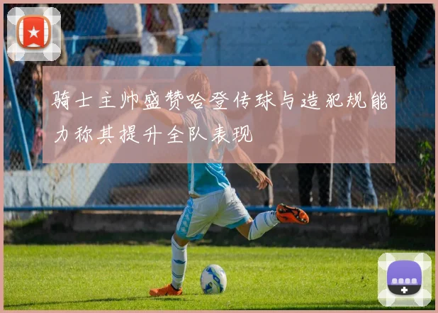 骑士主帅盛赞哈登传球与造犯规能力称其提升全队表现