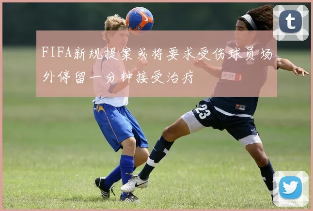 FIFA新规提案或将要求受伤球员场外停留一分钟接受治疗