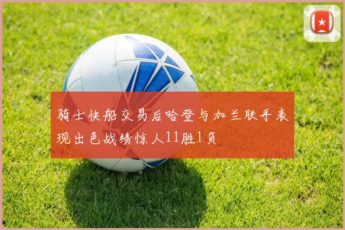 骑士快船交易后哈登与加兰联手表现出色战绩惊人11胜1负