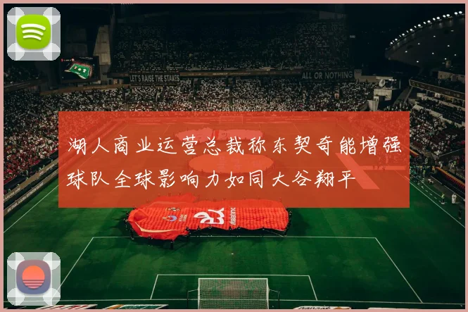 湖人商业运营总裁称东契奇能增强球队全球影响力如同大谷翔平