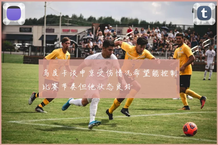 乌度卡谈申京受伤情况希望能控制比赛节奏但他状态良好
