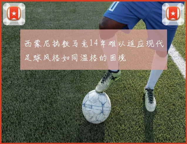 西蒙尼执教马竞14年难以适应现代足球风格如同温格的困境