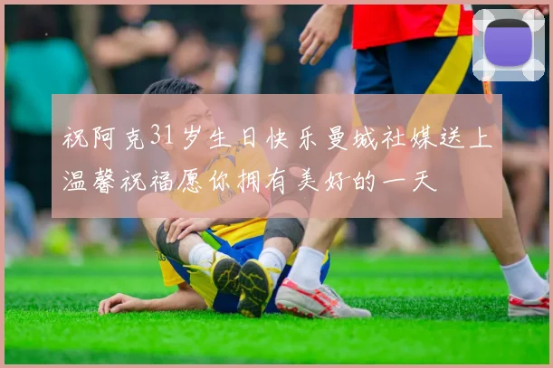 祝阿克31岁生日快乐曼城社媒送上温馨祝福愿你拥有美好的一天