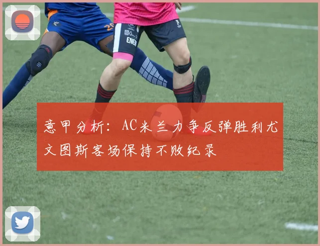 意甲分析：AC米兰力争反弹胜利尤文图斯客场保持不败纪录