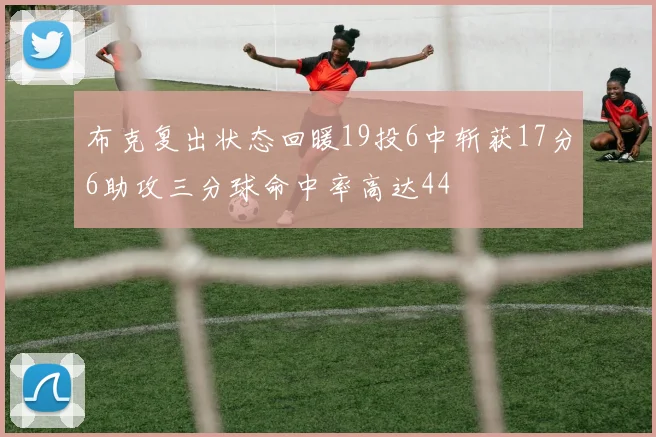 布克复出状态回暖19投6中斩获17分6助攻三分球命中率高达44