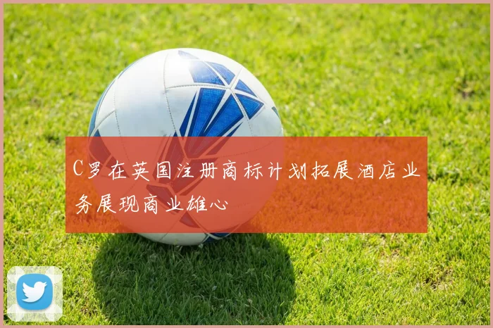 C罗在英国注册商标计划拓展酒店业务展现商业雄心