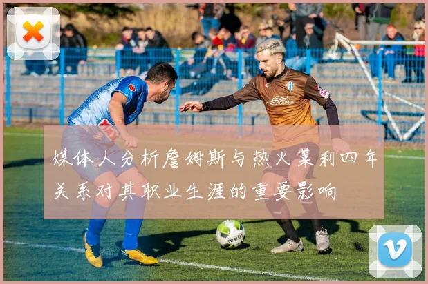 媒体人分析詹姆斯与热火莱利四年关系对其职业生涯的重要影响