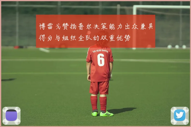 博雷戈赞扬普尔决策能力出众兼具得分与组织全队的双重优势