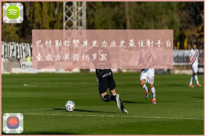 巴特勒称赞库里为历史最佳射手自豪成为其搭档罗宾